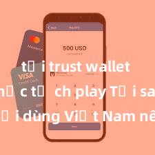 tải trust wallet chính thức từ ch play Tại sao người dùng Việt Nam nên sử dụng Trust Wallet? Lợi ích và rủi ro