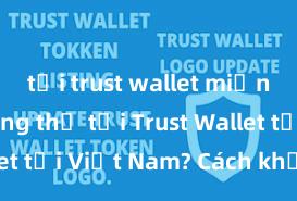 tải trust wallet miễn phí Không thể tải Trust Wallet tại Việt Nam? Cách khắc phục